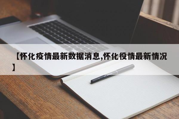 【怀化疫情最新数据消息,怀化役情最新情况】
