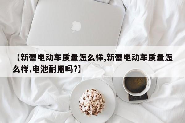 【新蕾电动车质量怎么样,新蕾电动车质量怎么样,电池耐用吗?】