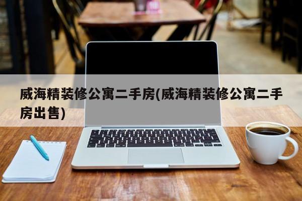 威海精装修公寓二手房(威海精装修公寓二手房出售)