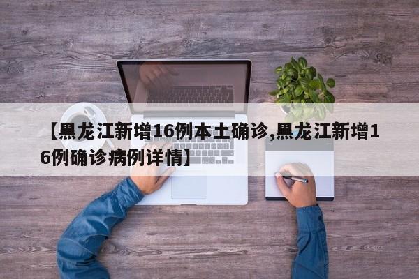 【黑龙江新增16例本土确诊,黑龙江新增16例确诊病例详情】