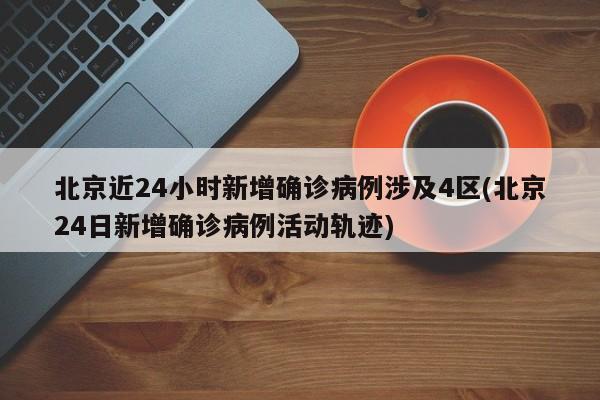 北京近24小时新增确诊病例涉及4区(北京24日新增确诊病例活动轨迹)