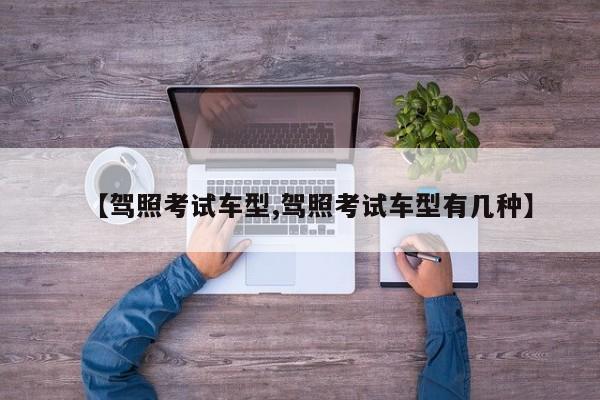 【驾照考试车型,驾照考试车型有几种】