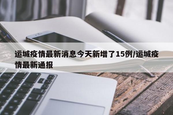 运城疫情最新消息今天新增了15例/运城疫情最新通报