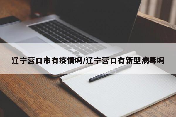 辽宁营口市有疫情吗/辽宁营口有新型病毒吗