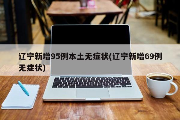 辽宁新增95例本土无症状(辽宁新增69例无症状)