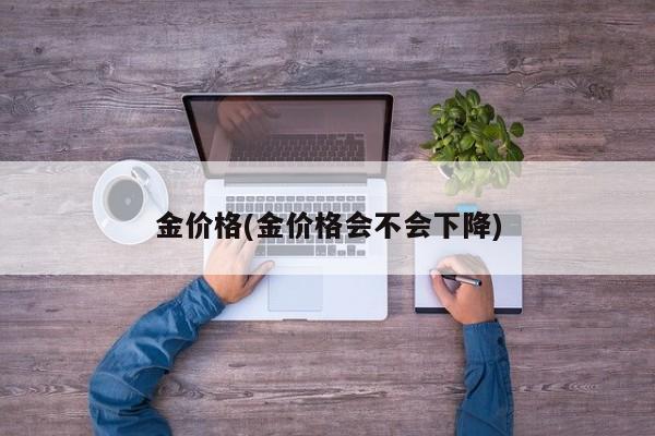 金价格(金价格会不会下降)