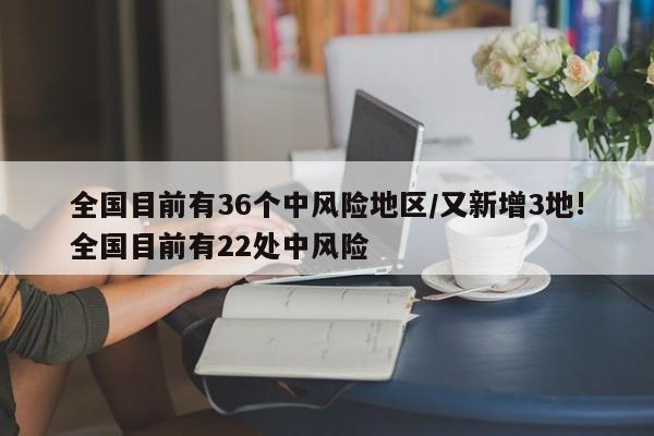 全国目前有36个中风险地区/又新增3地!全国目前有22处中风险