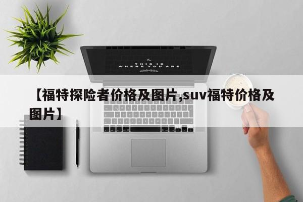 【福特探险者价格及图片,suv福特价格及图片】