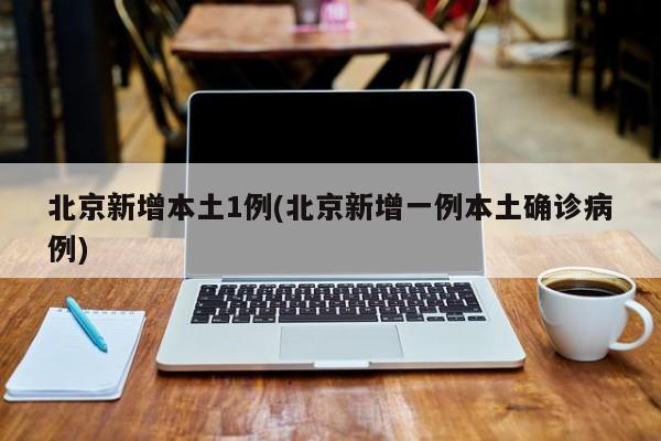 北京新增本土1例(北京新增一例本土确诊病例)