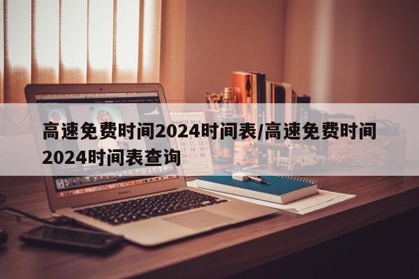 高速免费时间2024时间表/高速免费时间2024时间表查询