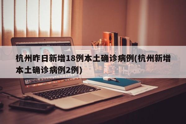 杭州昨日新增18例本土确诊病例(杭州新增本土确诊病例2例)