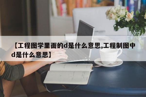 【工程图学里面的d是什么意思,工程制图中d是什么意思】