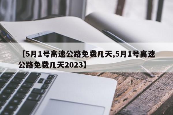 【5月1号高速公路免费几天,5月1号高速公路免费几天2023】