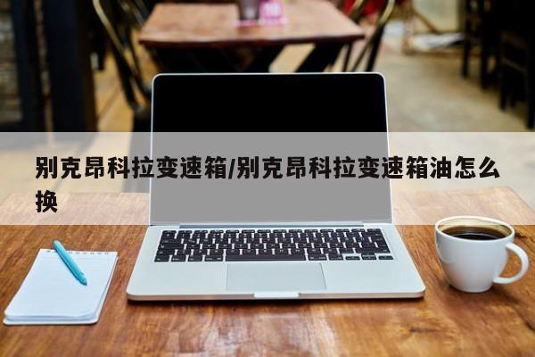 别克昂科拉变速箱/别克昂科拉变速箱油怎么换