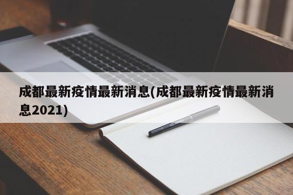 成都最新疫情最新消息(成都最新疫情最新消息2021)