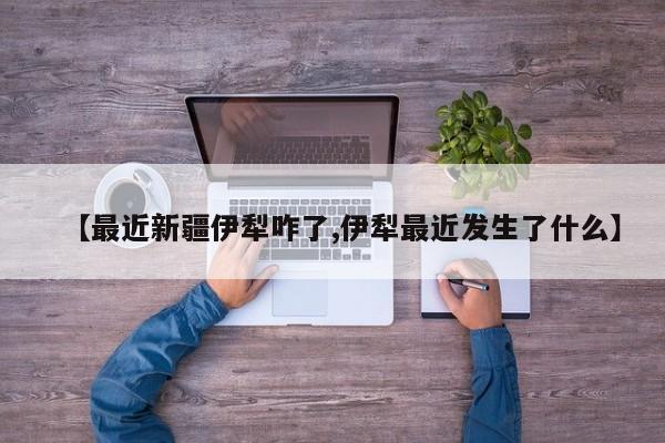 【最近新疆伊犁咋了,伊犁最近发生了什么】