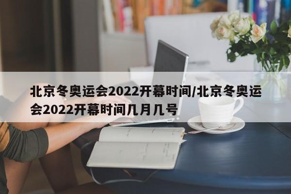 北京冬奥运会2022开幕时间/北京冬奥运会2022开幕时间几月几号