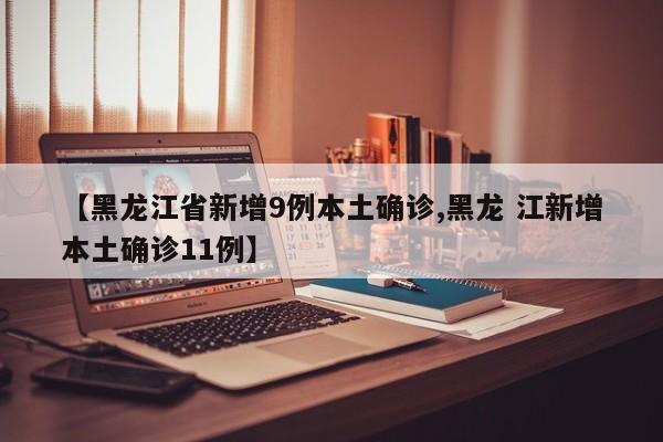 【黑龙江省新增9例本土确诊,黑龙 江新增本土确诊11例】