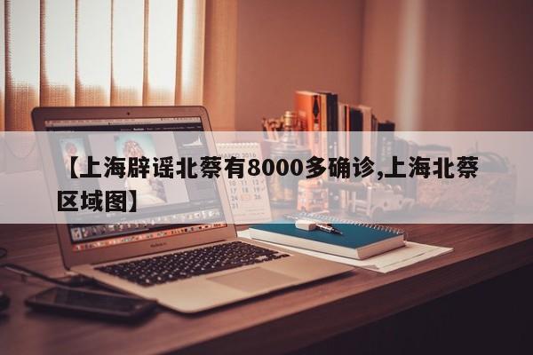 【上海辟谣北蔡有8000多确诊,上海北蔡区域图】