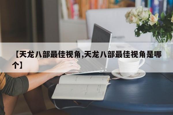 【天龙八部最佳视角,天龙八部最佳视角是哪个】