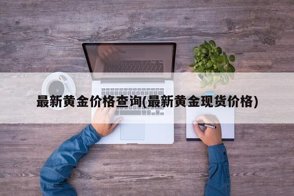 最新黄金价格查询(最新黄金现货价格)