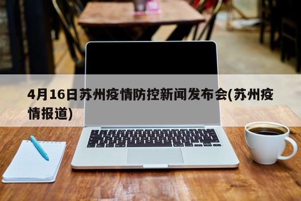 4月16日苏州疫情防控新闻发布会(苏州疫情报道)