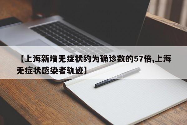 【上海新增无症状约为确诊数的57倍,上海无症状感染者轨迹】