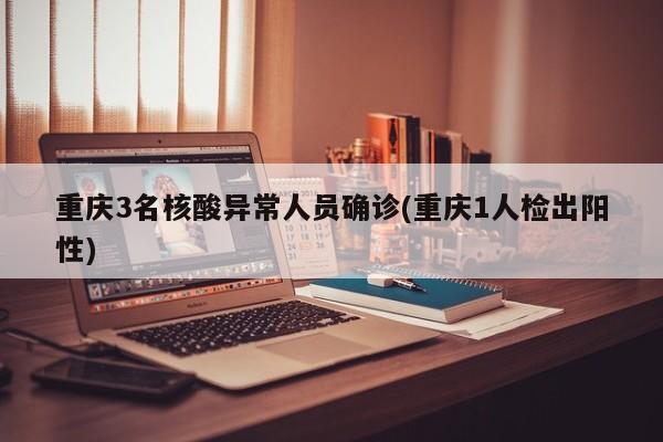 重庆3名核酸异常人员确诊(重庆1人检出阳性)