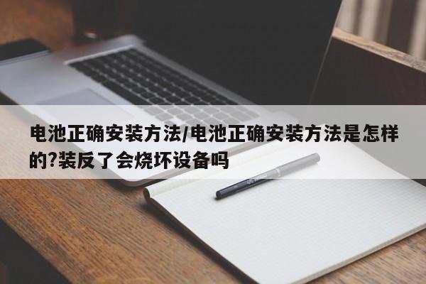 电池正确安装方法/电池正确安装方法是怎样的?装反了会烧坏设备吗