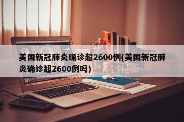 美国新冠肺炎确诊超2600例(美国新冠肺炎确诊超2600例吗)