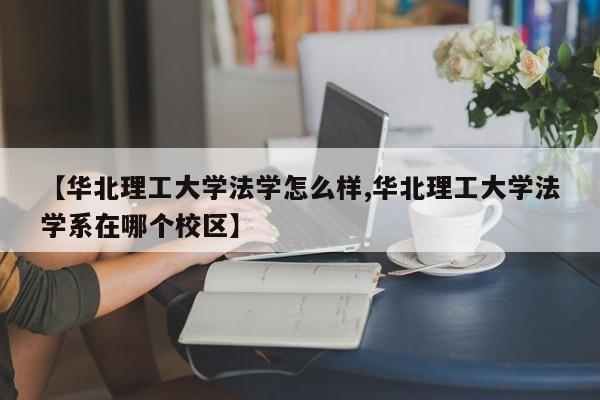【华北理工大学法学怎么样,华北理工大学法学系在哪个校区】