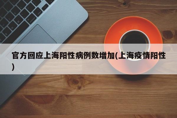 官方回应上海阳性病例数增加(上海疫情阳性)