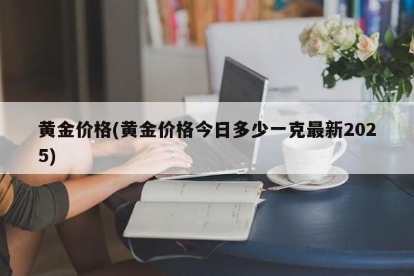黄金价格(黄金价格今日多少一克最新2025)