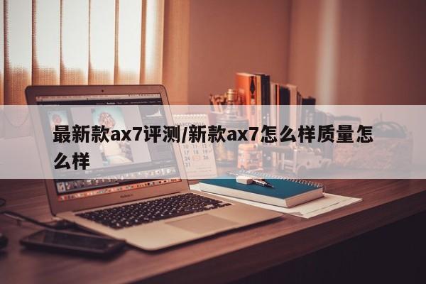 最新款ax7评测/新款ax7怎么样质量怎么样