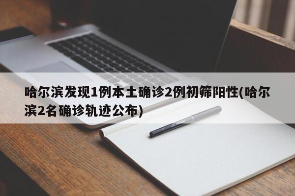 哈尔滨发现1例本土确诊2例初筛阳性(哈尔滨2名确诊轨迹公布)
