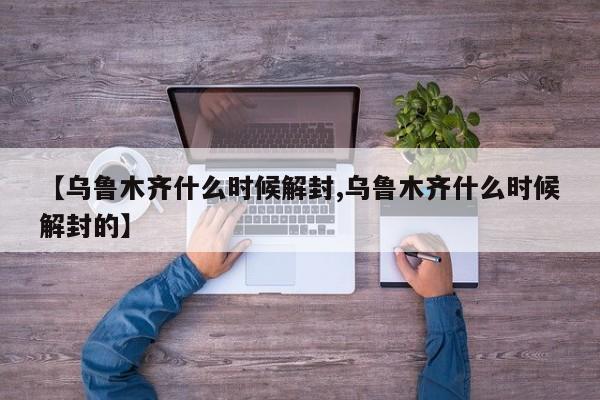 【乌鲁木齐什么时候解封,乌鲁木齐什么时候解封的】