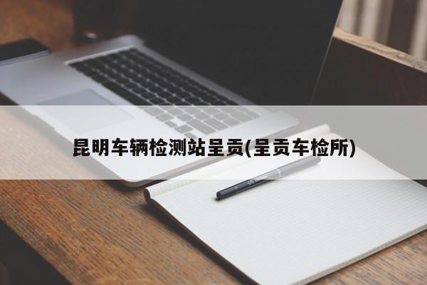 昆明车辆检测站呈贡(呈贡车检所)