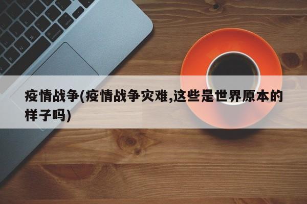 疫情战争(疫情战争灾难,这些是世界原本的样子吗)