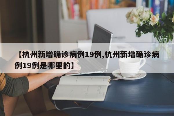 【杭州新增确诊病例19例,杭州新增确诊病例19例是哪里的】