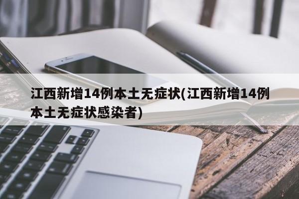 江西新增14例本土无症状(江西新增14例本土无症状感染者)