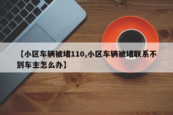 【小区车辆被堵110,小区车辆被堵联系不到车主怎么办】
