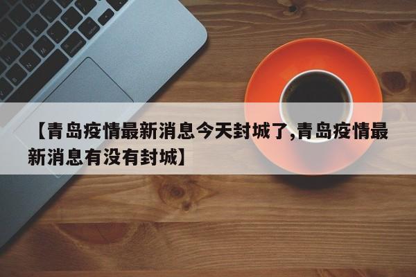 【青岛疫情最新消息今天封城了,青岛疫情最新消息有没有封城】