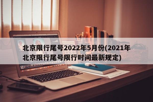 北京限行尾号2022年5月份(2021年北京限行尾号限行时间最新规定)
