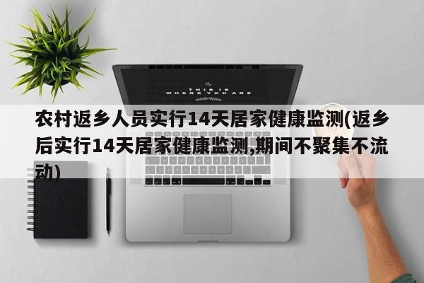 农村返乡人员实行14天居家健康监测(返乡后实行14天居家健康监测,期间不聚集不流动)