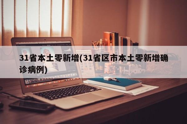 31省本土零新增(31省区市本土零新增确诊病例)