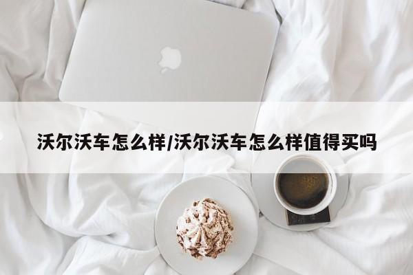 沃尔沃车怎么样/沃尔沃车怎么样值得买吗