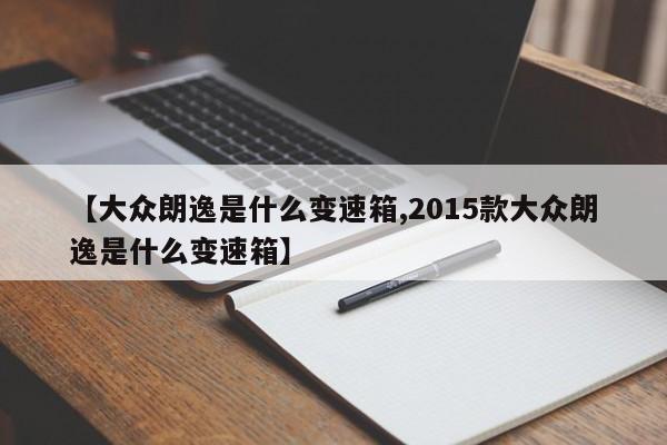 【大众朗逸是什么变速箱,2015款大众朗逸是什么变速箱】