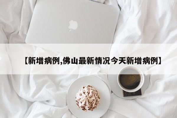 【新增病例,佛山最新情况今天新增病例】