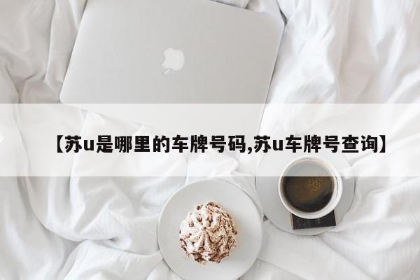【苏u是哪里的车牌号码,苏u车牌号查询】