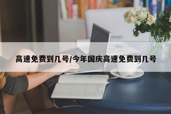高速免费到几号/今年国庆高速免费到几号